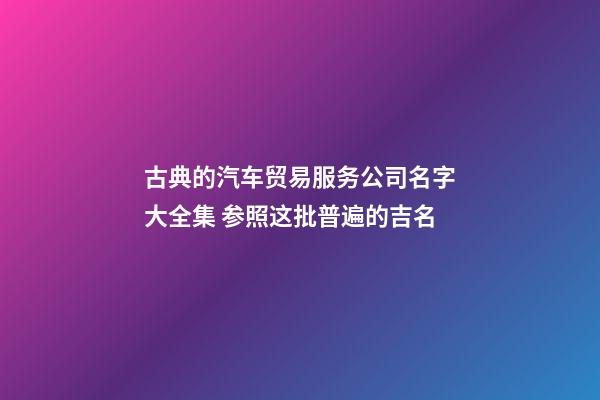 古典的汽车贸易服务公司名字大全集 参照这批普遍的吉名-第1张-公司起名-玄机派